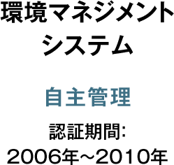 環境マネジメント システム 自主管理 認証期間：2006年～2010年