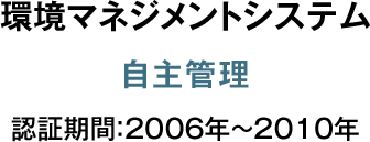 環境マネジメント システム 自主管理 認証期間：2006年～2010年