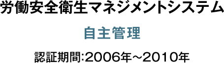 労働安全衛生 マネジメントシステム 自主管理 認証期間：2006年～2010年