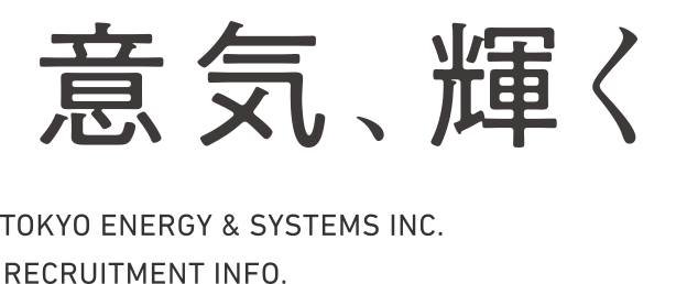 意気、輝く TOKYO ENERGY & SYSTEMS INC. RECRUITMENT INFO.