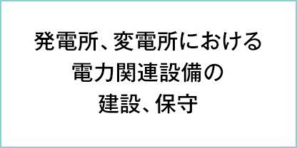 発電所、変電所における電力関連設備の建設、保守