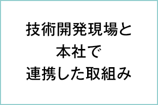 技術開発現場と本社で連携した取組み