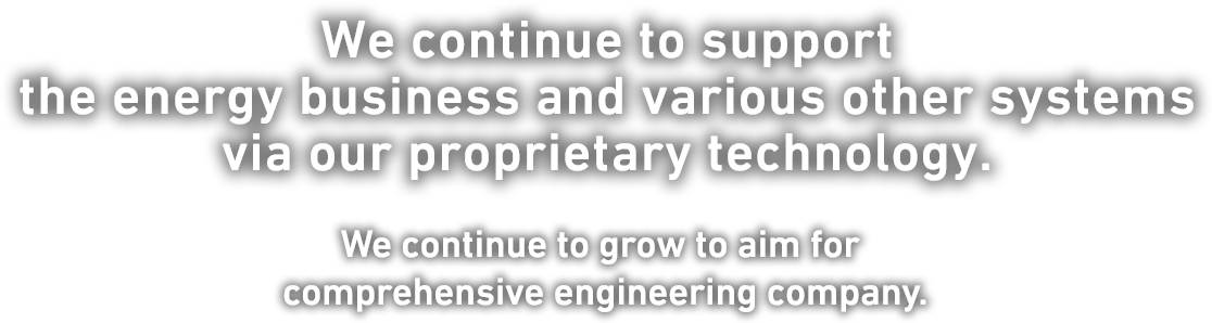 We continue to support the energy business and various other systems via our proprietary technology. We continue to grow to aim for comprehensive engineering company.